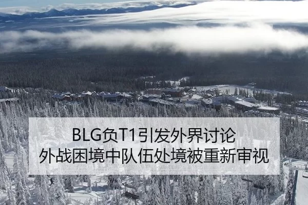 BLG负T1引发外界讨论 外战困境中队伍处境被重新审视