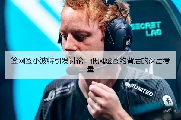 篮网签小波特引发讨论：低风险签约背后的深层考量